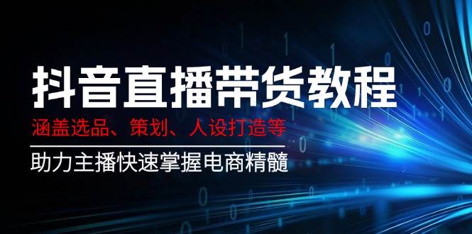 抖音直播带货教程：涵盖选品、策划、人设打造等,助力主播快速掌握电商精髓 - 福缘网项目