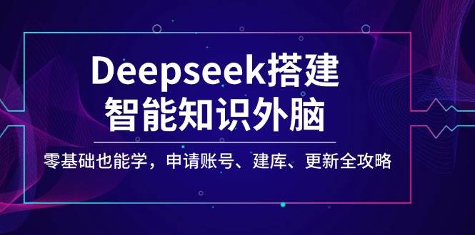 Deepseek搭建智能知识外脑，零基础也能学，申请账号、建库、更新全攻略 - 福缘网项目