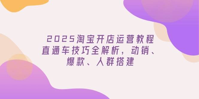 2025淘宝开店运营教程更新，直通车技巧全解析，动销、爆款、人群搭建 - 福缘网项目