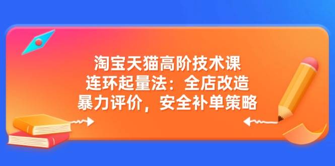 淘宝天猫高阶技术课：连环起量法：全店改造，暴力评价，安全补单策略 - 福缘网项目