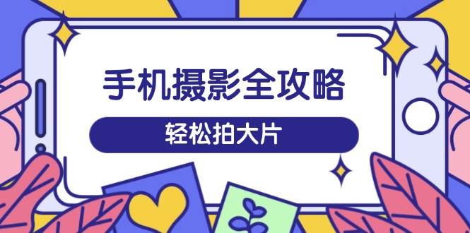 手机摄影全攻略，从拍摄到剪辑，训练营带你玩转短视频，轻松拍大片 - 福缘网项目