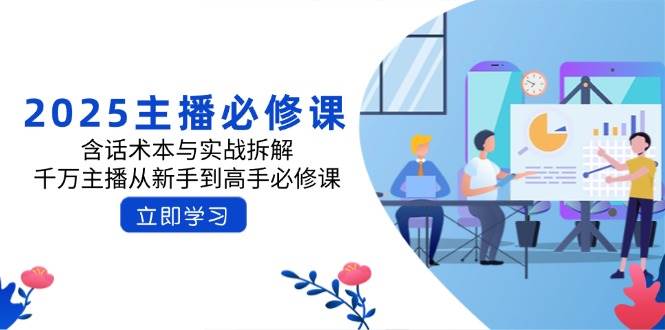 2025主播必修课：含话术本与实战拆解，千万主播从新手到高手必修课 - 福缘网项目