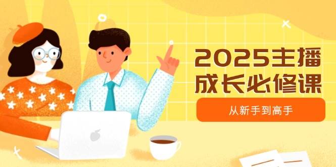 2025主播成长必修课，主播从新手到高手，涵盖趋势、定位、能力构建等 - 福缘网项目