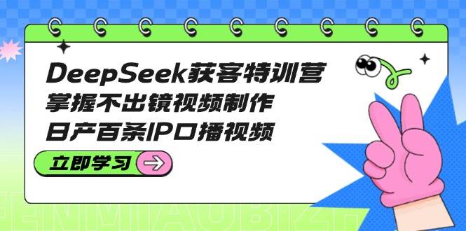 DeepSeek获客特训营：掌握不出镜视频制作，日产百条IP口播视频 - 福缘网项目