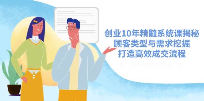 创业10年精髓系统课揭秘，顾客类型与需求挖掘，打造高效成交流程 - 福缘网项目