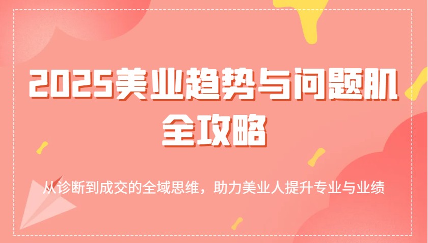 2025美业趋势与问题肌全攻略：从诊断到成交的全域思维，助力美业人提升专业与业绩 - 福缘网项目