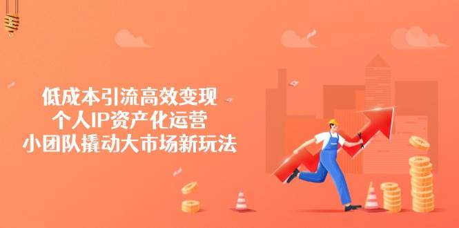 低成本引流高效变现，个人IP资产化运营，小团队撬动大市场新玩法 - 福缘网项目