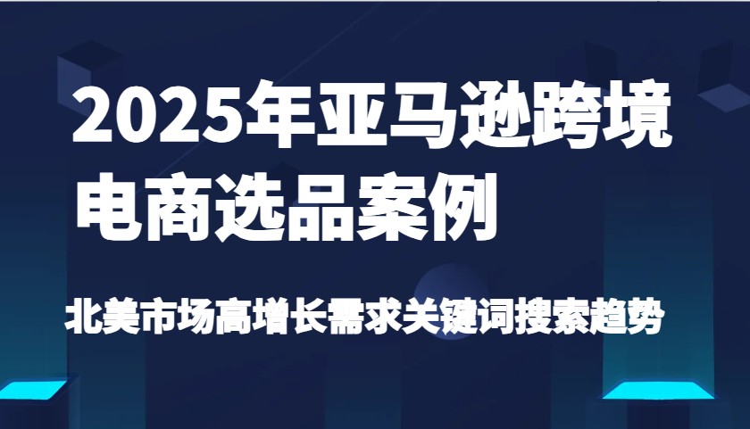 2025年亚马逊跨境电商选品案例-北美市场高增长需求关键词搜索趋势（更新) - 福缘网项目