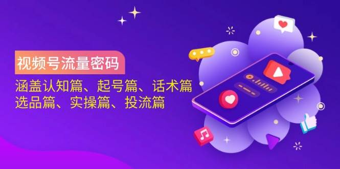 视频号流量密码：涵盖认知篇、起号篇、话术篇、选品篇、实操篇、投流篇 - 福缘网项目