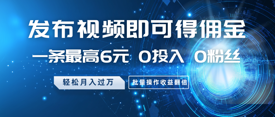 发布视频即可得佣金，一条最高6元，0投入0粉丝，月入过万，批量操作收益翻倍 - 福缘网项目