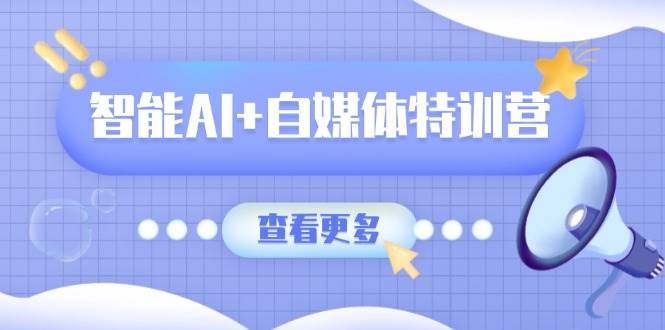 智能AI+自媒体特训营：涵盖文本创作、图像创作、视频创作和职场办公几大类 - 福缘网项目