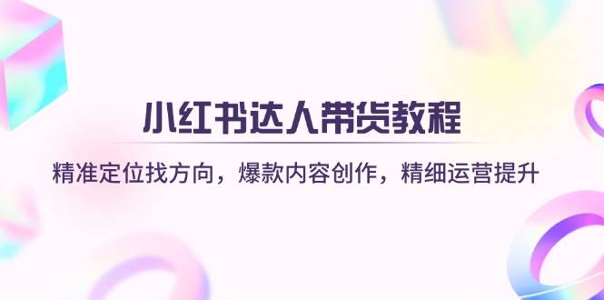 小红书达人带货教程：精准定位找方向，爆款内容创作，精细运营提升 - 福缘网项目