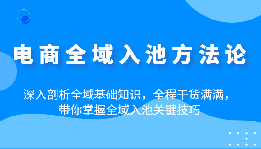 电商全域入池方法论：深入剖析全域基础知识，全程干货满满，带你掌握全域入池关键技巧 - 福缘网项目