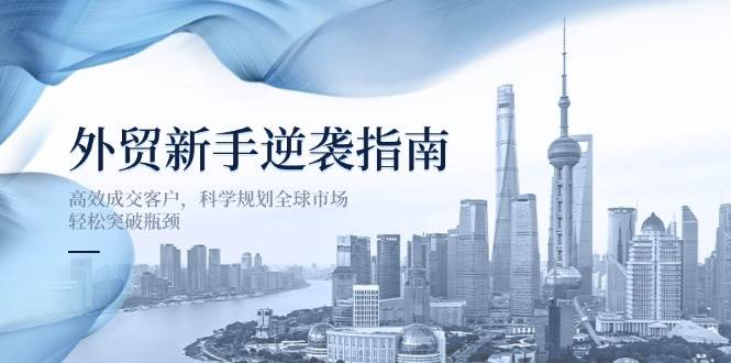 外贸新手逆袭指南：高效成交客户，科学规划全球市场，轻松突破瓶颈 - 福缘网项目