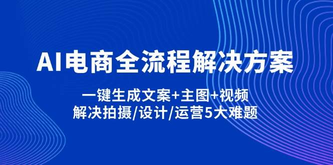 AI电商全流程解决方案,一键生成文案+主图+视频,解决拍摄/设计/运营5大难题 - 福缘网项目