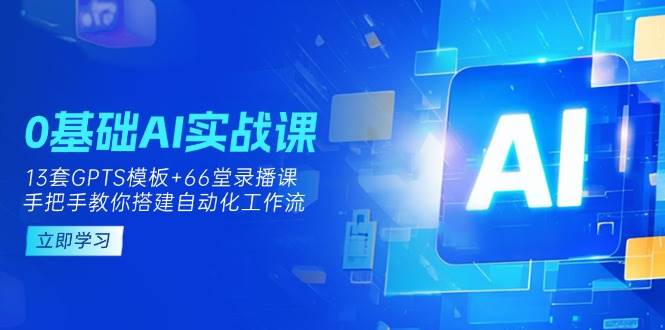 0基础AI实操课：13套GPTS模板+66字录播课，手把手教你搭建自动化工作流 - 福缘网项目