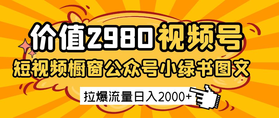 价值2980的视频号短视频橱窗带货和公众号小绿书图文带货，拉爆流量日收益2000+ - 福缘网项目