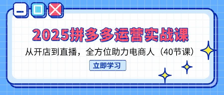 2025拼多多运营实战课，从开店到直播，全方位助力电商人 - 福缘网项目
