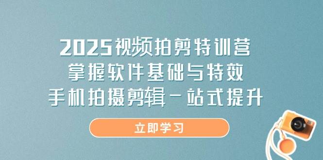 2025视频拍剪特训营，掌握软件基础与特效，手机拍摄剪辑一站式提升 - 福缘网项目