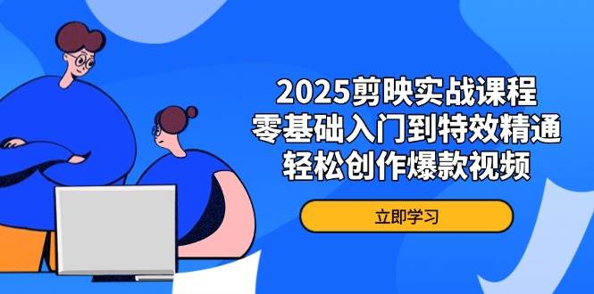 2025剪映实战课程，零基础入门到特效精通，轻松创作爆款视频 - 福缘网项目