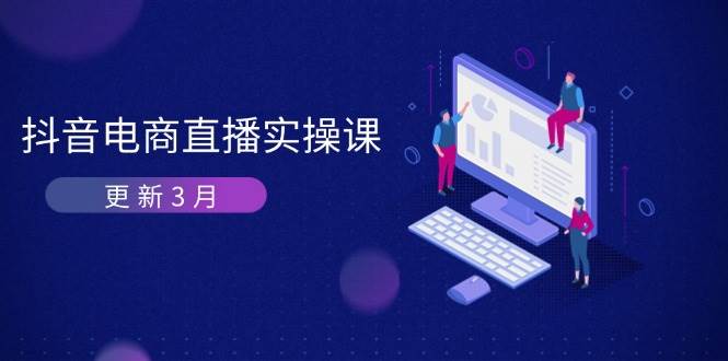抖音电商3月直播密训：深度剖析算法机制，快速提升直播GMV与带货变现 - 福缘网项目