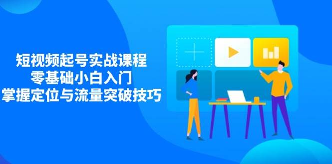 短视频起号实战课程，零基础小白入门，掌握定位与流量突破技巧 - 福缘网项目
