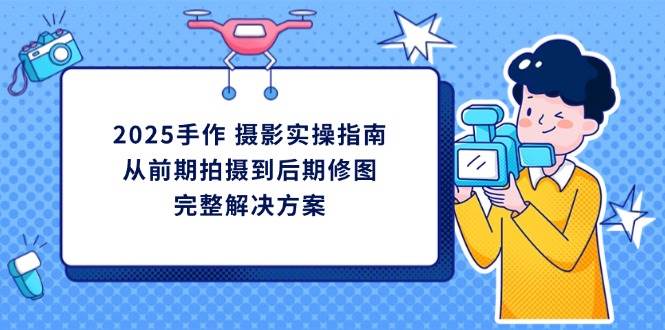 2025手作摄影实操指南，从前期拍摄到后期修图的完整解决方 - 福缘网项目