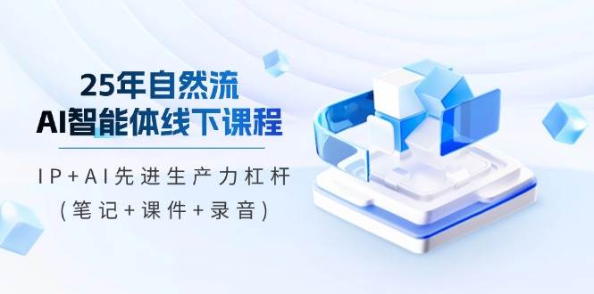 25年自然流AI智能体线下课程，IP+AI先进生产力杠杆(笔记+课件+录音) - 福缘网项目