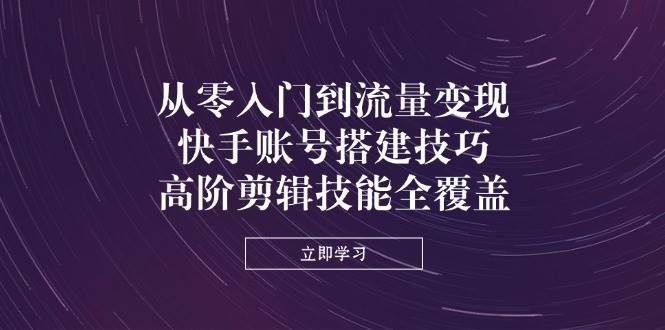 从零入门到流量变现，快手账号搭建技巧，高阶剪辑技能全覆盖 - 福缘网项目