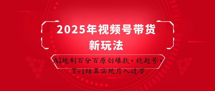 2025年视频号带货新玩法：AI炮制百分百原创爆款，稳起号，T+1结算实现月入过万 - 福缘网项目