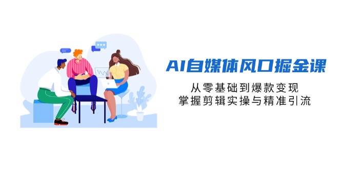 AI自媒体风口掘金课，从零基础到爆款变现，掌握剪辑实操与精准引流 - 福缘网项目