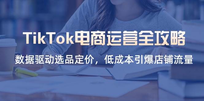 TikTok电商运营全攻略，数据驱动选品定价，低成本引爆店铺流量 - 福缘网项目