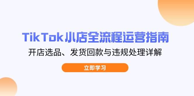 TikTok小店全流程运营指南，开店选品、发货回款与违规处理详解 - 福缘网项目