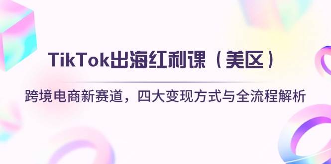TikTok出海红利课跨境电商新赛道，四大变现方式与全流程解析 - 福缘网项目