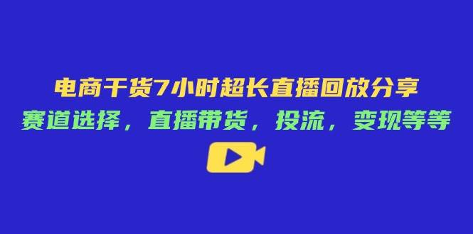 电商干货7小时超长直播回放分享：赛道选择，直播带货，投流，变现等等 - 福缘网项目