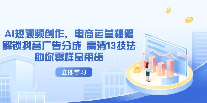 AI短视频创作，电商运营秘籍，解锁抖音广告分成 高清13技法助你零样品带货 - 福缘网项目