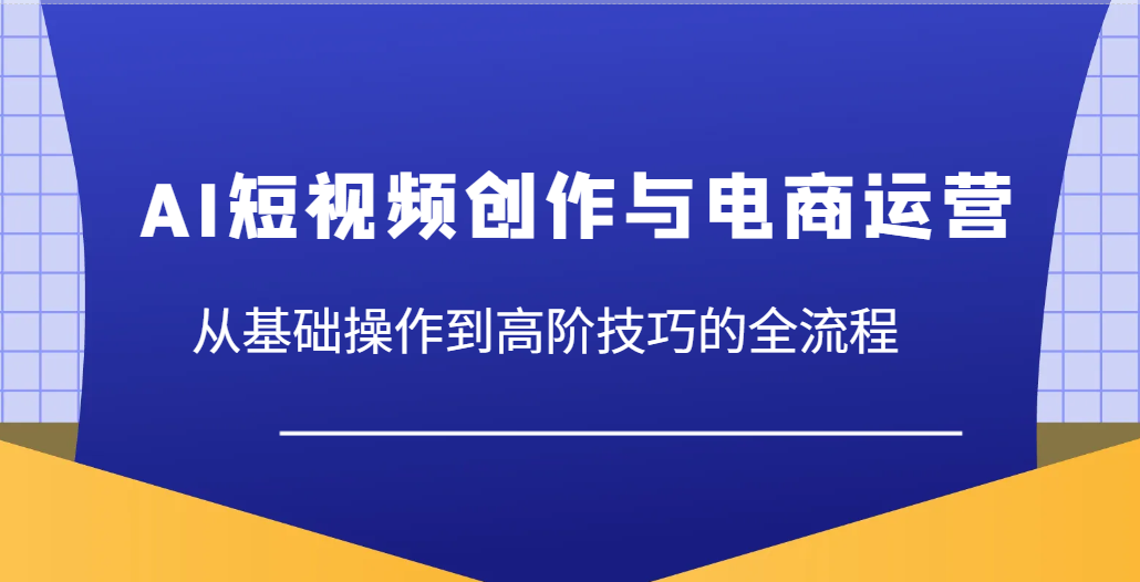 AI短视频创作与电商运营，从基础操作到高阶技巧的全流程 - 福缘网项目