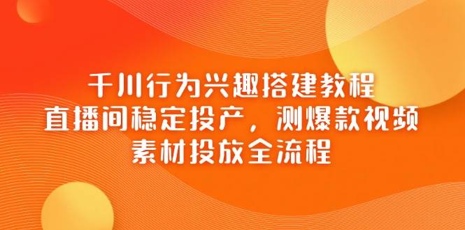 千川行为兴趣搭建教程，直播间稳定投产，测爆款视频，素材投放全流程 - 福缘网项目