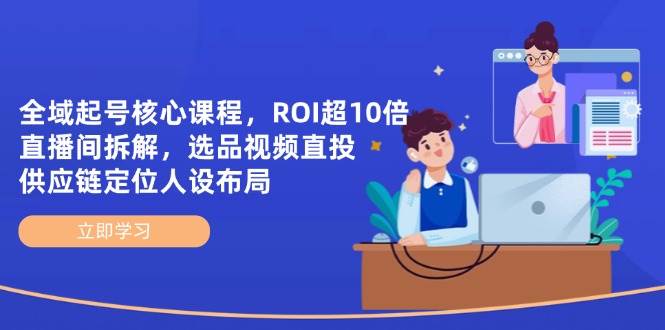 全域起号核心课程，ROI超10倍直播间拆解，选品直投，供应链定位人设布局 - 福缘网项目