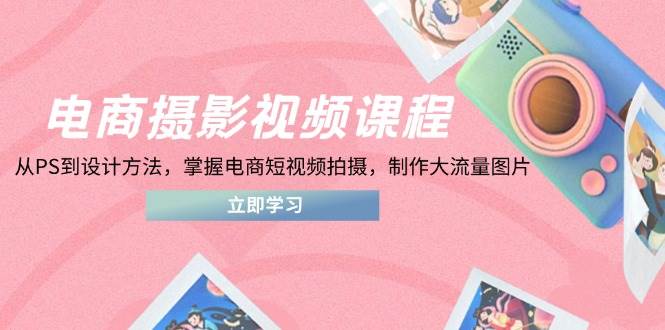 电商摄影视频课程，从PS到设计方法，掌握电商短视频拍摄，制作大流量图片 - 福缘网项目