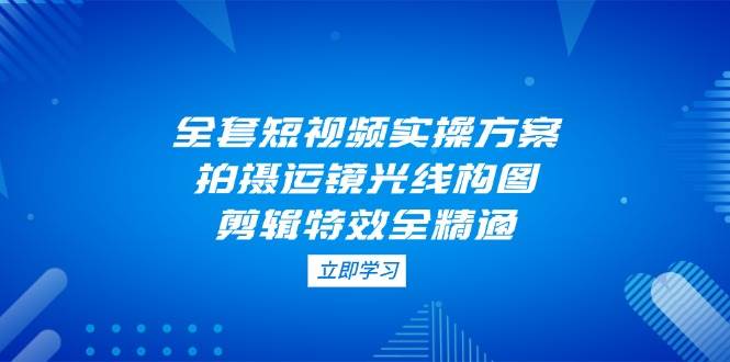 全套短视频实操方案，拍摄运镜光线构图，剪辑特效全精通 - 福缘网项目