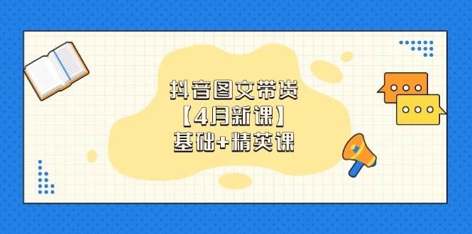 抖音图文带货，基础课+精英课：0基础小白掌握各赛道带货技巧【4月新课】 - 福缘网项目