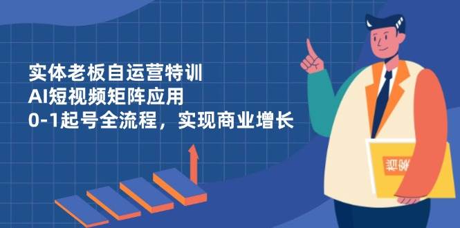 实体老板自运营特训，AI短视频矩阵应用，0-1起号全流程，实现商业增长 - 福缘网项目