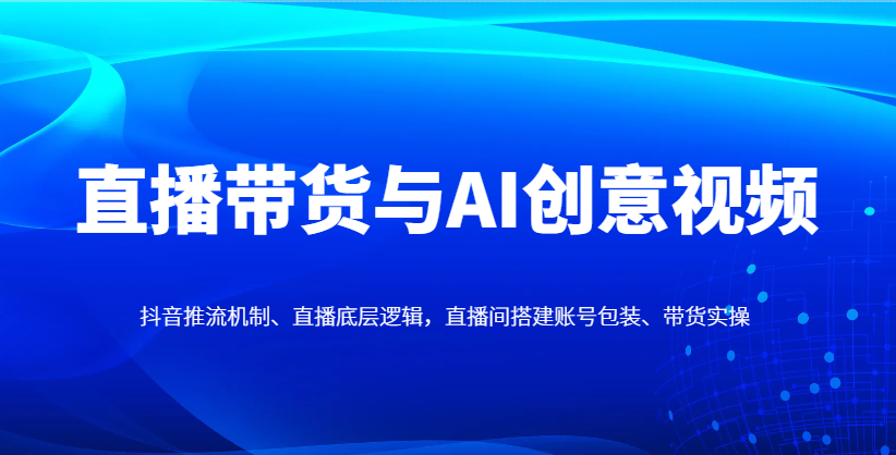 直播带货与AI创意视频，抖音推流机制、直播底层逻辑，直播间搭建账号包装、带货实操 - 福缘网项目