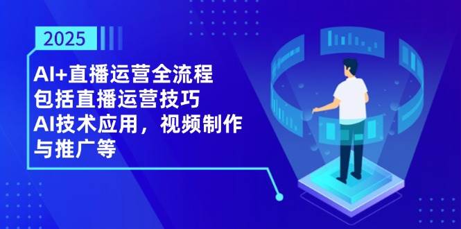 2025AI+直播运营全流程，包括直播运营技巧，AI技术应用，视频制作与推广等 - 福缘网项目