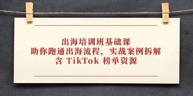 出海培训班基础课，助你跑通出海流程，实战案例拆解，含 TikTok 榜单资源 - 福缘网项目