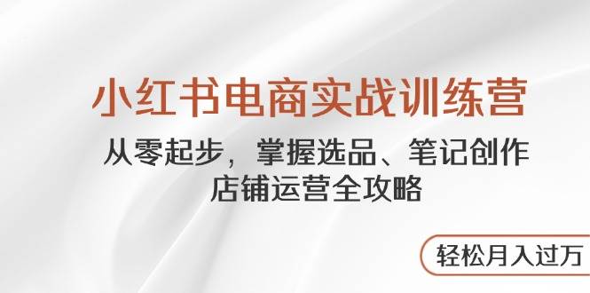 小红书电商实战训练营，从零起步，掌握选品、笔记创作、店铺运营全攻略，轻松月入过万 - 福缘网项目