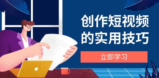 创作短视频的实用技巧，剪辑、设备、构图、文案一站式学习攻略 - 福缘网项目