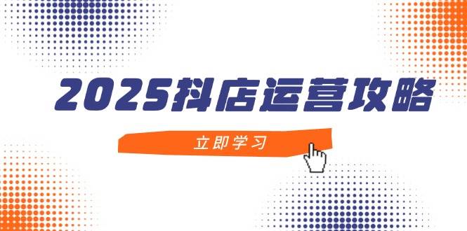 2025抖店运营攻略，掌握抖店技巧，打造月销百万，新手入门到精通 - 福缘网项目