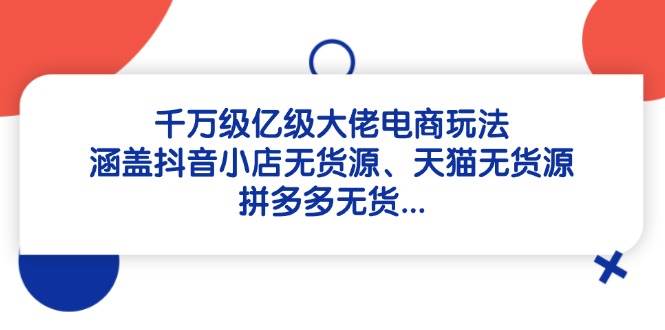 千万级亿级大佬电商玩法：涵盖抖音小店无货源、天猫无货源、拼多多无货 - 福缘网项目